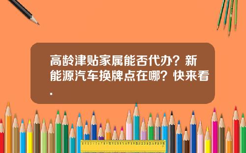高龄津贴家属能否代办？新能源汽车换牌点在哪？快来看.