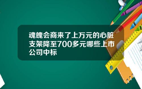魂魄会商来了上万元的心脏支架降至700多元哪些上市公司中标