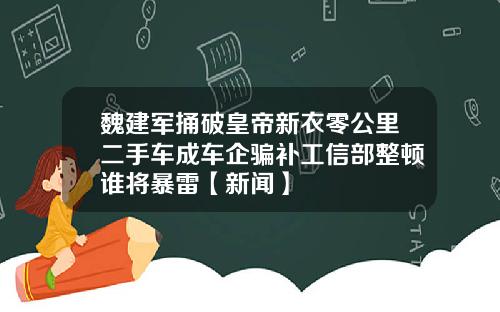 魏建军捅破皇帝新衣零公里二手车成车企骗补工信部整顿谁将暴雷【新闻】