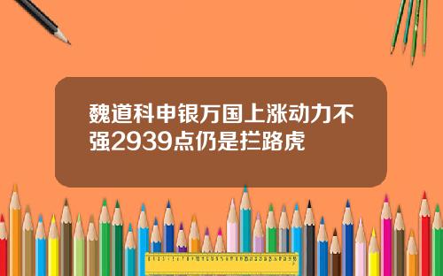 魏道科申银万国上涨动力不强2939点仍是拦路虎