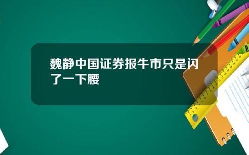 魏静中国证券报牛市只是闪了一下腰