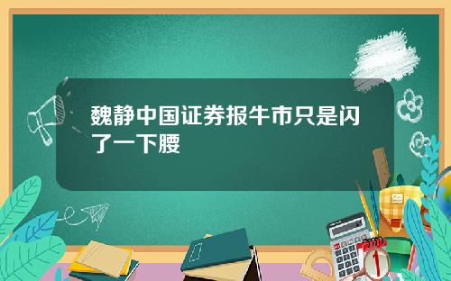 魏静中国证券报牛市只是闪了一下腰