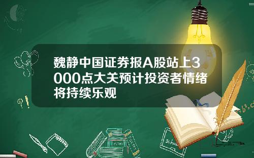 魏静中国证券报A股站上3000点大关预计投资者情绪将持续乐观