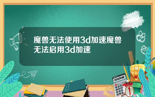 魔兽无法使用3d加速魔兽无法启用3d加速