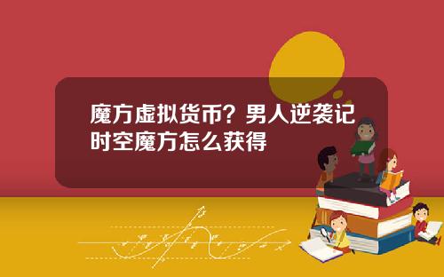 魔方虚拟货币？男人逆袭记时空魔方怎么获得