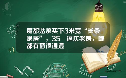 魔都姑娘买下3米宽“长条蜗居”，35㎡逼仄老房，哪都有窗很通透