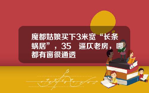 魔都姑娘买下3米宽“长条蜗居”，35㎡逼仄老房，哪都有窗很通透
