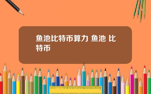 鱼池比特币算力 鱼池 比特币