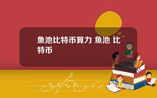 鱼池比特币算力 鱼池 比特币