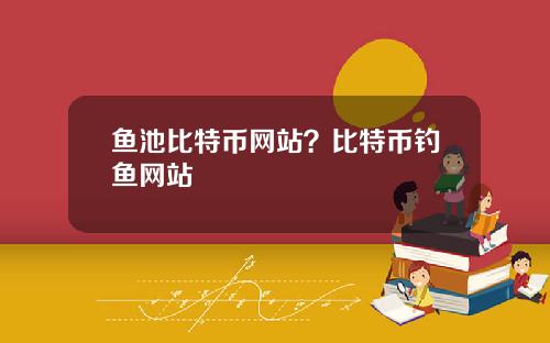 鱼池比特币网站？比特币钓鱼网站