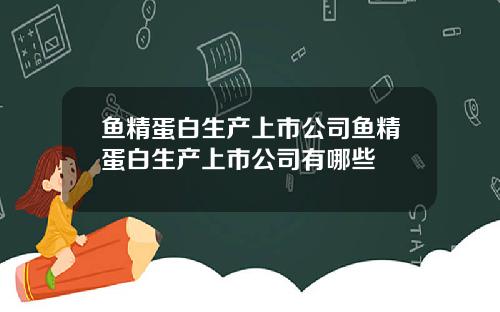 鱼精蛋白生产上市公司鱼精蛋白生产上市公司有哪些