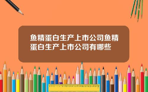 鱼精蛋白生产上市公司鱼精蛋白生产上市公司有哪些