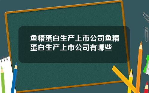 鱼精蛋白生产上市公司鱼精蛋白生产上市公司有哪些