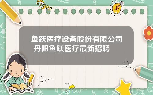 鱼跃医疗设备股份有限公司 丹阳鱼跃医疗最新招聘