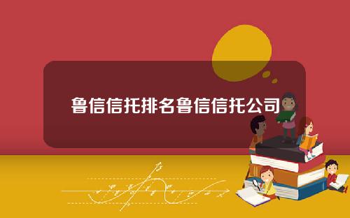 鲁信信托排名鲁信信托公司