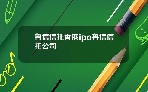 鲁信信托香港ipo鲁信信托公司