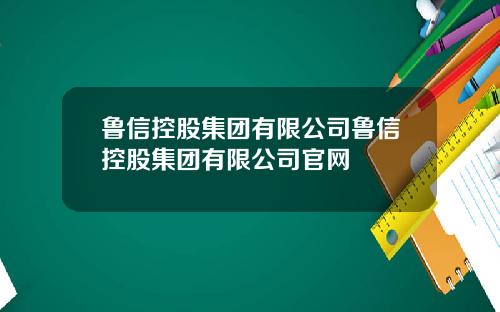 鲁信控股集团有限公司鲁信控股集团有限公司官网