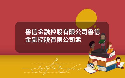 鲁信金融控股有限公司鲁信金融控股有限公司孟