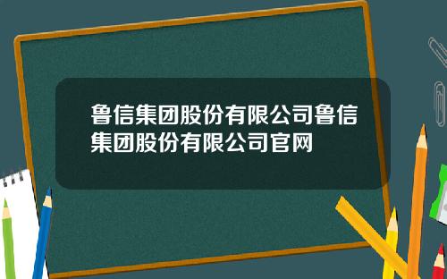 鲁信集团股份有限公司鲁信集团股份有限公司官网