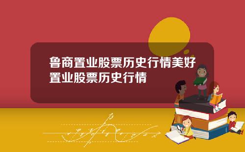鲁商置业股票历史行情美好置业股票历史行情