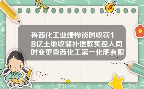 鲁西化工业绩惨淡时收获18亿土地收储补偿款实控人同时变更鲁西化工第一化肥有限公司【前列康】
