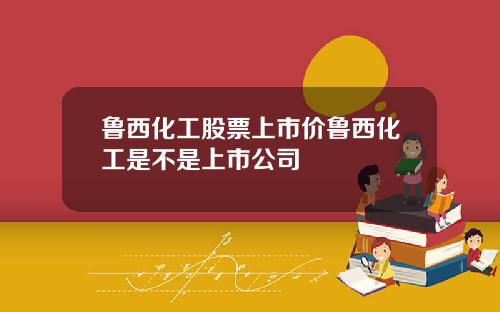 鲁西化工股票上市价鲁西化工是不是上市公司