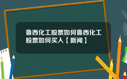 鲁西化工股票如何鲁西化工股票如何买入【新闻】