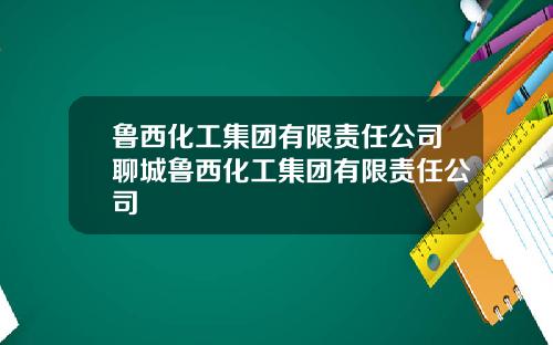 鲁西化工集团有限责任公司聊城鲁西化工集团有限责任公司