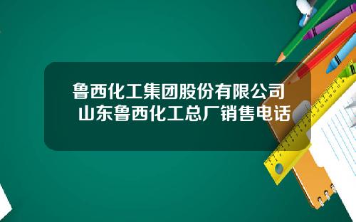 鲁西化工集团股份有限公司 山东鲁西化工总厂销售电话