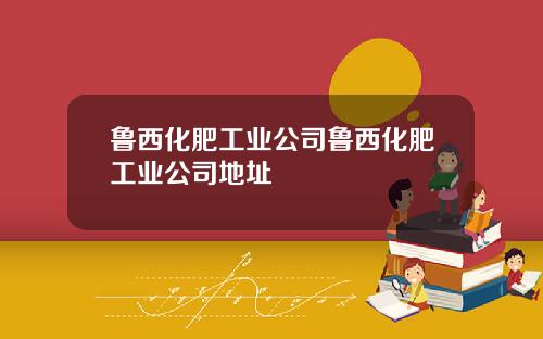 鲁西化肥工业公司鲁西化肥工业公司地址