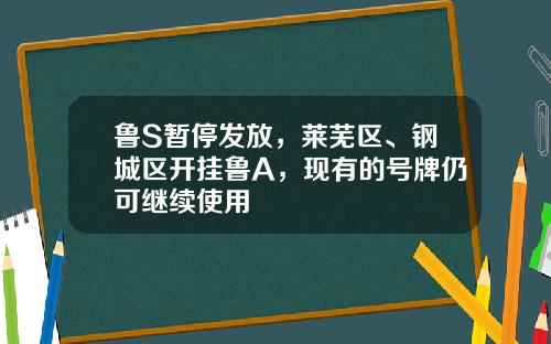鲁S暂停发放，莱芜区、钢城区开挂鲁A，现有的号牌仍可继续使用