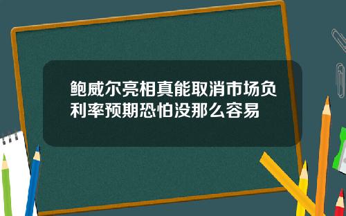 鲍威尔亮相真能取消市场负利率预期恐怕没那么容易
