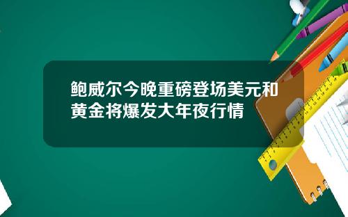 鲍威尔今晚重磅登场美元和黄金将爆发大年夜行情