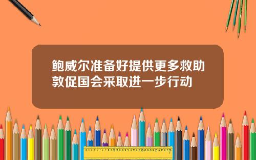 鲍威尔准备好提供更多救助敦促国会采取进一步行动