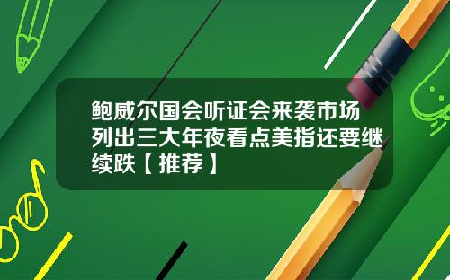 鲍威尔国会听证会来袭市场列出三大年夜看点美指还要继续跌【推荐】