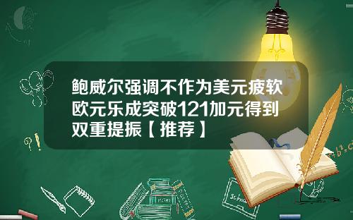 鲍威尔强调不作为美元疲软欧元乐成突破121加元得到双重提振【推荐】