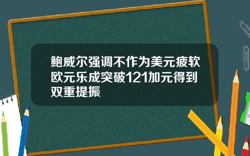 鲍威尔强调不作为美元疲软欧元乐成突破121加元得到双重提振