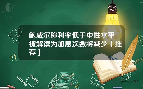鲍威尔称利率低于中性水平被解读为加息次数将减少【推荐】