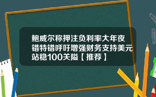 鲍威尔称押注负利率大年夜错特错呼吁增强财务支持美元站稳100关隘【推荐】