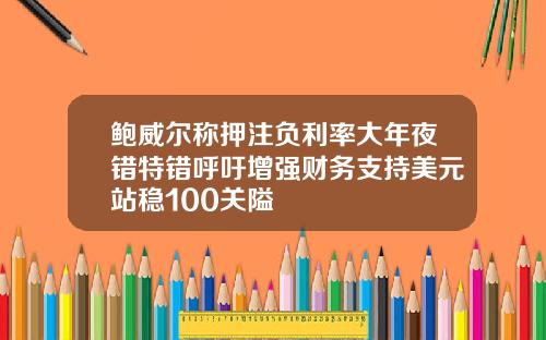 鲍威尔称押注负利率大年夜错特错呼吁增强财务支持美元站稳100关隘