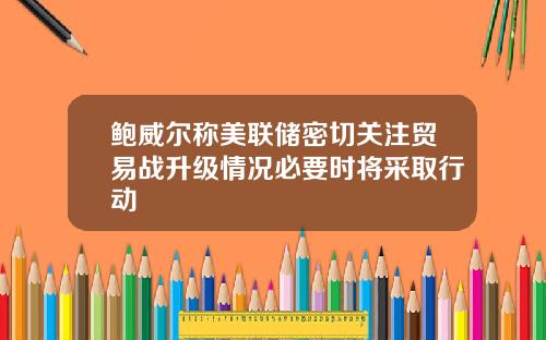 鲍威尔称美联储密切关注贸易战升级情况必要时将采取行动