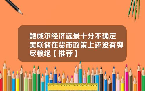 鲍威尔经济远景十分不确定美联储在货币政策上还没有弹尽粮绝【推荐】