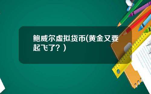 鲍威尔虚拟货币(黄金又要起飞了？)