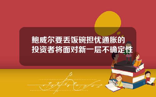 鲍威尔要丢饭碗担忧通胀的投资者将面对新一层不确定性