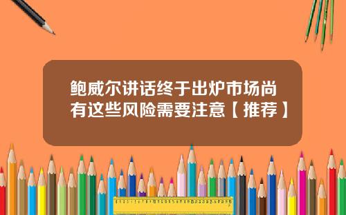 鲍威尔讲话终于出炉市场尚有这些风险需要注意【推荐】