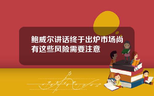 鲍威尔讲话终于出炉市场尚有这些风险需要注意
