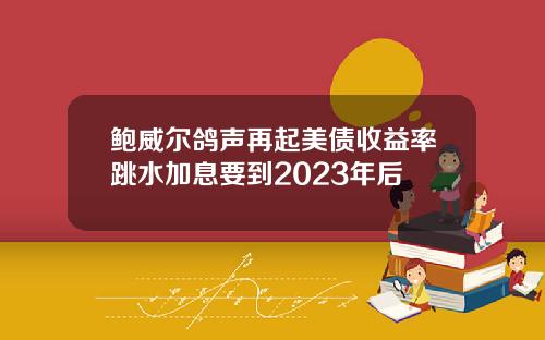 鲍威尔鸽声再起美债收益率跳水加息要到2023年后
