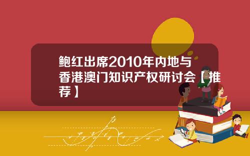 鲍红出席2010年内地与香港澳门知识产权研讨会【推荐】