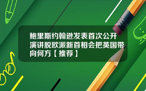 鲍里斯约翰逊发表首次公开演讲脱欧派新首相会把英国带向何方【推荐】