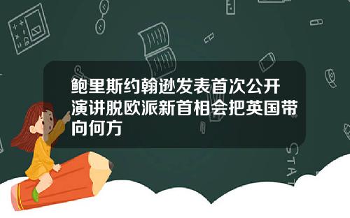 鲍里斯约翰逊发表首次公开演讲脱欧派新首相会把英国带向何方